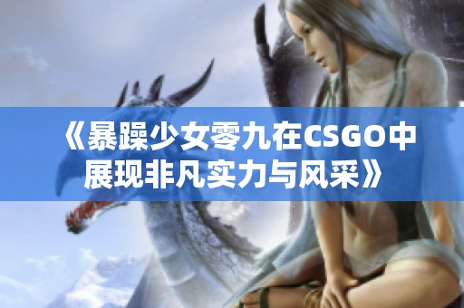 《暴躁少女零九在CSGO中展现非凡实力与风采》