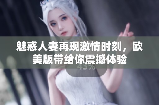 魅惑人妻再现激情时刻，欧美版带给你震撼体验