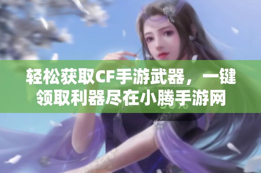 轻松获取CF手游武器，一键领取利器尽在小腾手游网