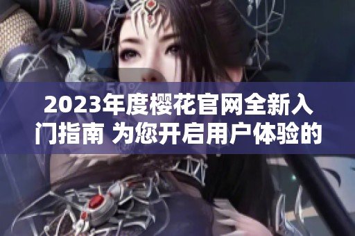 2023年度樱花官网全新入门指南 为您开启用户体验的第一步