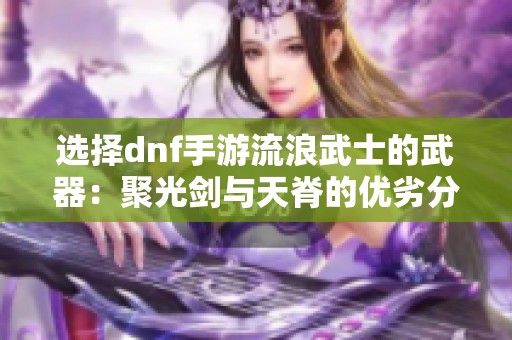 选择dnf手游流浪武士的武器：聚光剑与天脊的优劣分析