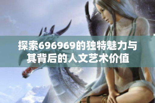 探索696969的独特魅力与其背后的人文艺术价值