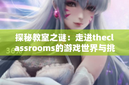 探秘教室之谜：走进theclassrooms的游戏世界与挑战