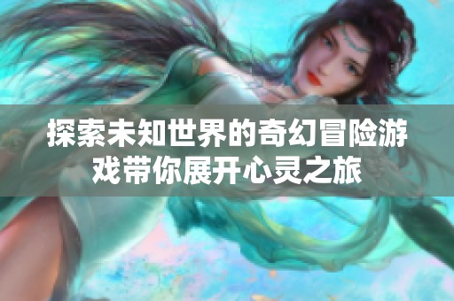 探索未知世界的奇幻冒险游戏带你展开心灵之旅