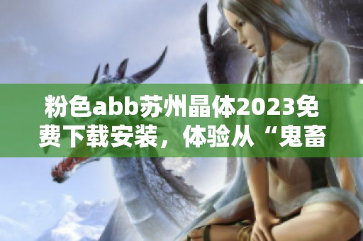 粉色abb苏州晶体2023免费下载安装，体验从“鬼畜”到爽快的新转变