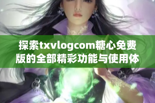 探索txvlogcom糖心免费版的全部精彩功能与使用体验