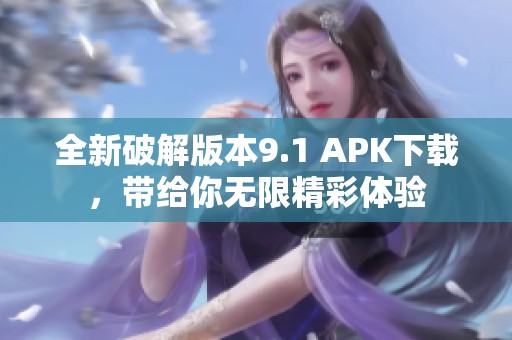 全新破解版本9.1 APK下载，带给你无限精彩体验