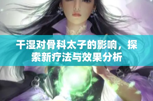 干湿对骨科太子的影响，探索新疗法与效果分析