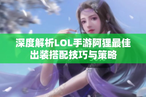 深度解析LOL手游阿狸最佳出装搭配技巧与策略