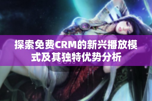 探索免费CRM的新兴播放模式及其独特优势分析