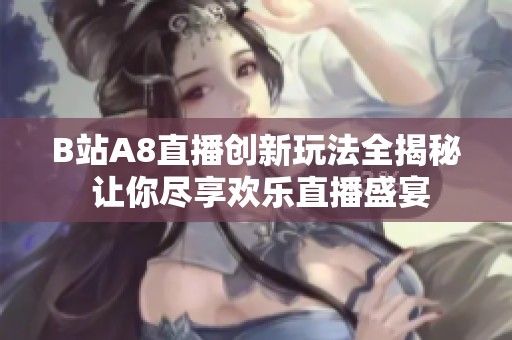 B站A8直播创新玩法全揭秘 让你尽享欢乐直播盛宴