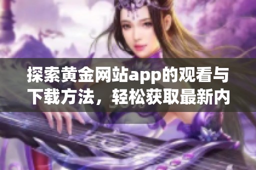 探索黄金网站app的观看与下载方法，轻松获取最新内容