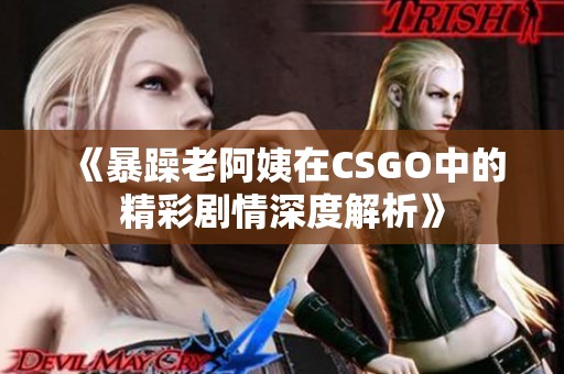 《暴躁老阿姨在CSGO中的精彩剧情深度解析》