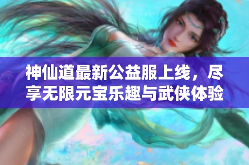 神仙道最新公益服上线，尽享无限元宝乐趣与武侠体验