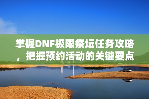 掌握DNF极限祭坛任务攻略，把握预约活动的关键要点