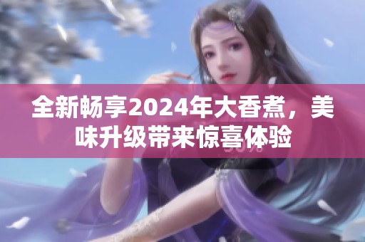 全新畅享2024年大香煮，美味升级带来惊喜体验