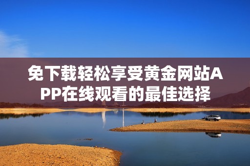 免下载轻松享受黄金网站APP在线观看的最佳选择