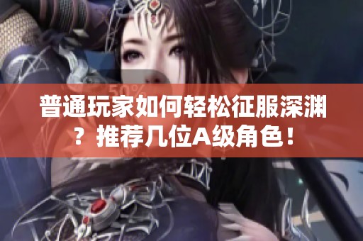 普通玩家如何轻松征服深渊？推荐几位A级角色！