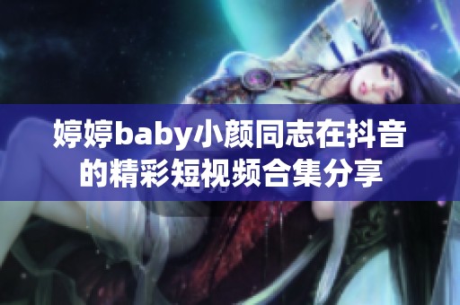 婷婷baby小颜同志在抖音的精彩短视频合集分享