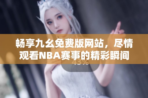 畅享九幺免费版网站，尽情观看NBA赛事的精彩瞬间