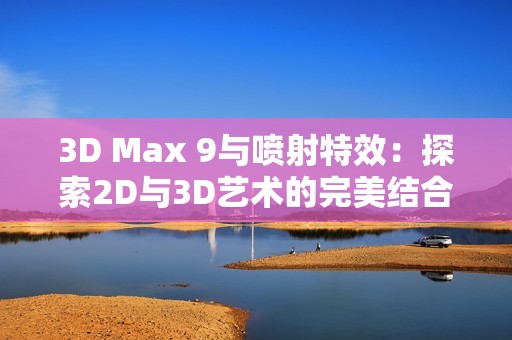 3D Max 9与喷射特效：探索2D与3D艺术的完美结合