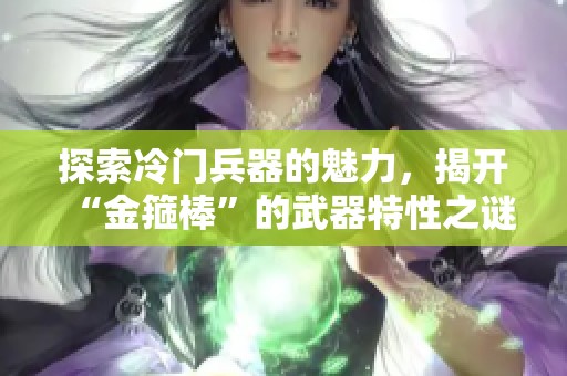 探索冷门兵器的魅力，揭开“金箍棒”的武器特性之谜