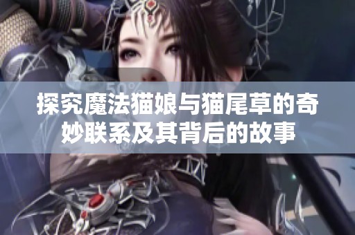 探究魔法猫娘与猫尾草的奇妙联系及其背后的故事