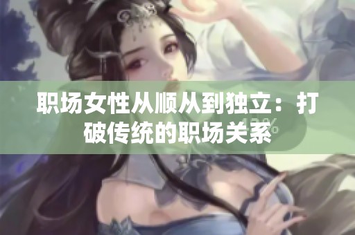 职场女性从顺从到独立：打破传统的职场关系