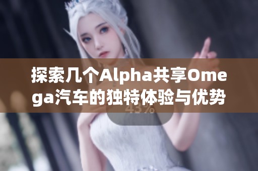 探索几个Alpha共享Omega汽车的独特体验与优势分析