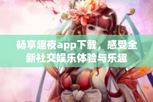 畅享趣夜app下载，感受全新社交娱乐体验与乐趣