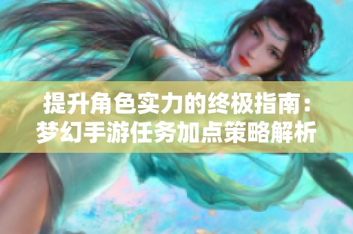 提升角色实力的终极指南：梦幻手游任务加点策略解析