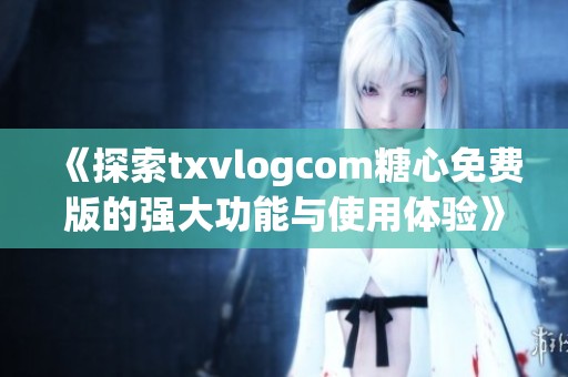 《探索txvlogcom糖心免费版的强大功能与使用体验》