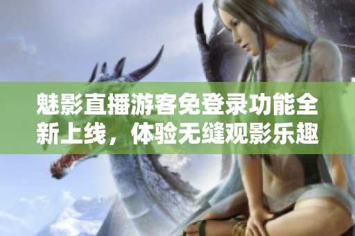 魅影直播游客免登录功能全新上线，体验无缝观影乐趣