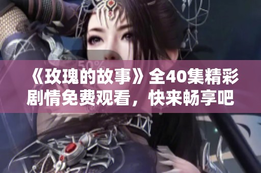 《玫瑰的故事》全40集精彩剧情免费观看，快来畅享吧！