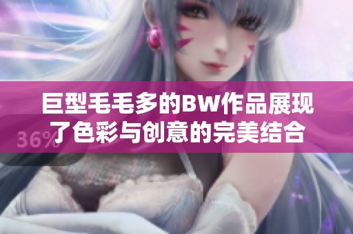 巨型毛毛多的BW作品展现了色彩与创意的完美结合