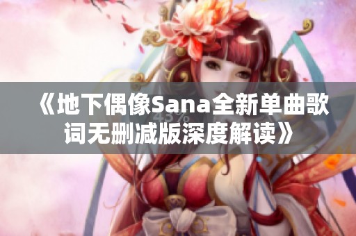 《地下偶像Sana全新单曲歌词无删减版深度解读》