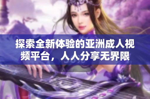 探索全新体验的亚洲成人视频平台，人人分享无界限