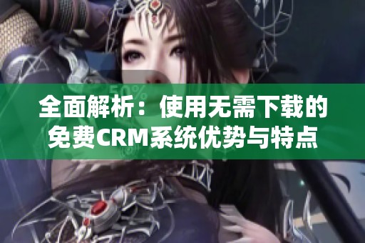 全面解析：使用无需下载的免费CRM系统优势与特点