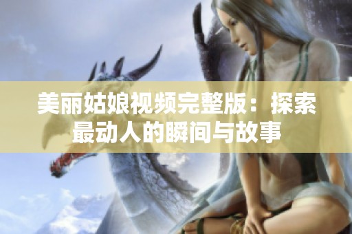 美丽姑娘视频完整版：探索最动人的瞬间与故事