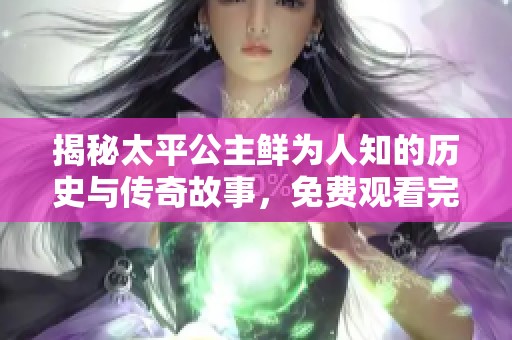 揭秘太平公主鲜为人知的历史与传奇故事，免费观看完整版