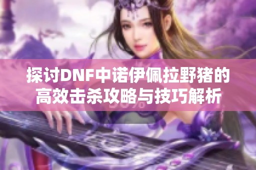 探讨DNF中诺伊佩拉野猪的高效击杀攻略与技巧解析