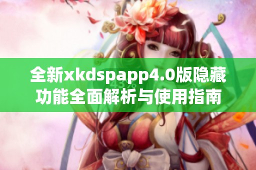 全新xkdspapp4.0版隐藏功能全面解析与使用指南