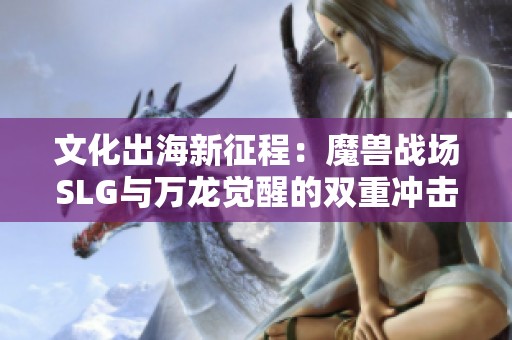 文化出海新征程：魔兽战场SLG与万龙觉醒的双重冲击