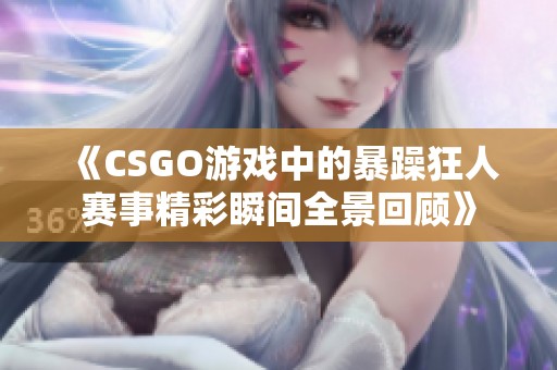 《CSGO游戏中的暴躁狂人赛事精彩瞬间全景回顾》