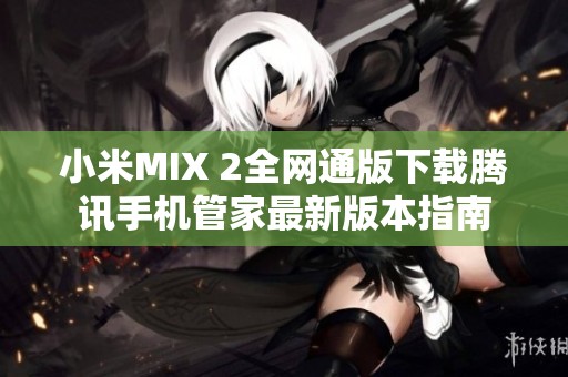 小米MIX 2全网通版下载腾讯手机管家最新版本指南