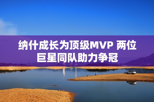 纳什成长为顶级MVP 两位巨星同队助力争冠