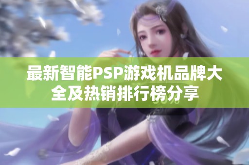 最新智能PSP游戏机品牌大全及热销排行榜分享