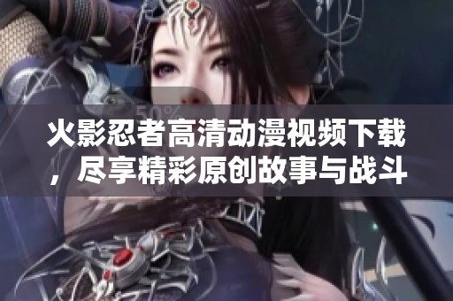 火影忍者高清动漫视频下载，尽享精彩原创故事与战斗场面