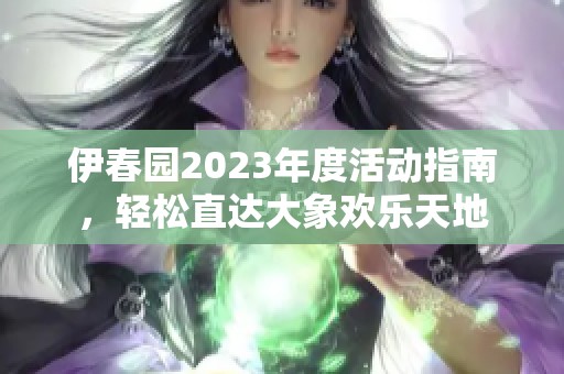 伊春园2023年度活动指南，轻松直达大象欢乐天地