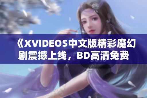 《XVIDEOS中文版精彩魔幻剧震撼上线，BD高清免费观看》